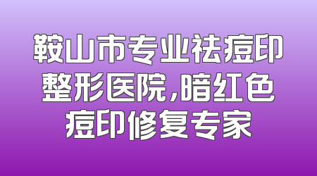 鞍山市专业祛痘印整形医院，暗红色痘印修复专家