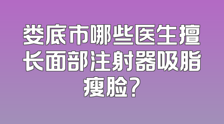 娄底市哪些医生擅长面部注射器吸脂瘦脸？