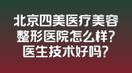 北京四美医疗美容整形医院怎么样？医生技术好吗？