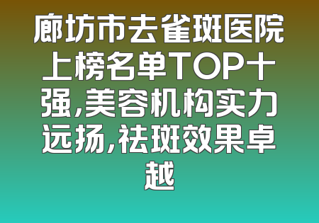 廊坊市去雀斑医院上榜名单TOP十强，美容机构实力远扬，祛斑效果卓越