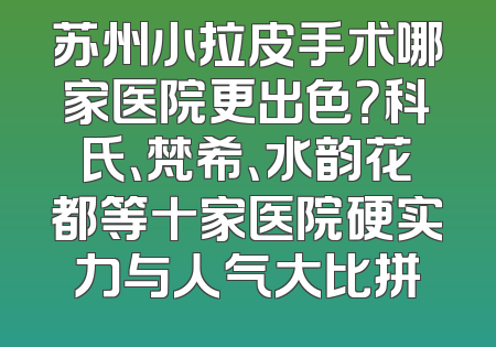 苏州小拉皮手术哪家医院更出色？科氏、梵希、水韵花都等十家医院硬实力与人气大比拼
