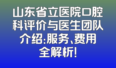 山东省立医院口腔科评价与医生团队介绍：服务、费用全解析！