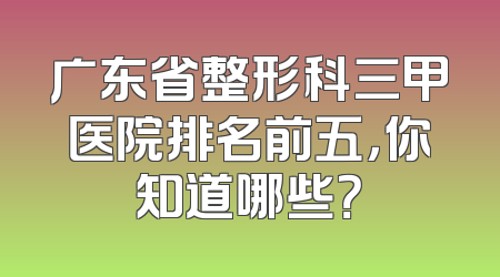广东省整形科三甲医院排名前五，你知道哪些？