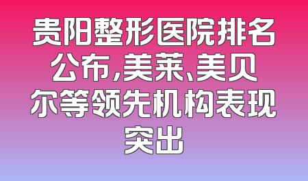 贵阳整形医院排名公布，美莱、美贝尔等领先机构表现突出