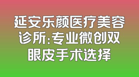 延安乐颜医疗美容诊所：专业微创双眼皮手术选择