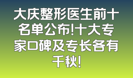 大庆整形医生前十名单公布！十大专家口碑及专长各有千秋！