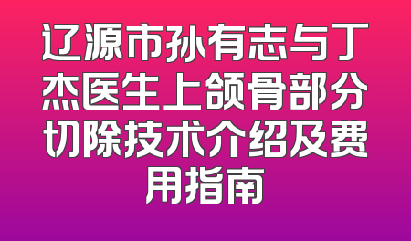 辽源市孙有志与丁杰医生上颌骨部分切除技术介绍及费用指南