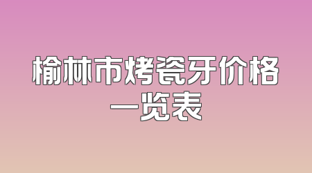 榆林市烤瓷牙价格一览表