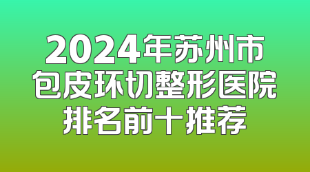 2024年苏州市包皮环切整形医院排名前十推荐