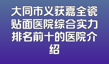 大同市义获嘉全瓷贴面医院综合实力排名前十的医院介绍