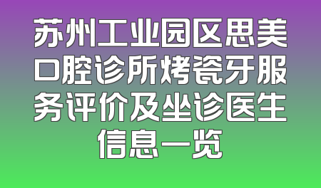 苏州工业园区思美口腔诊所烤瓷牙服务评价及坐诊医生信息一览
