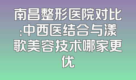 南昌整形医院对比：中西医结合与漾歌美容技术哪家更优