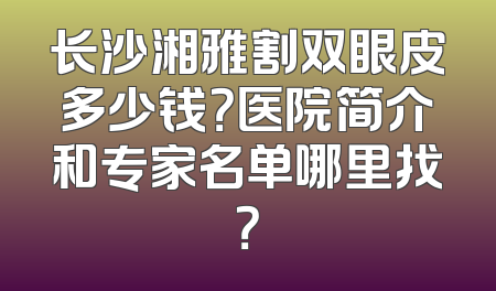 长沙湘雅割双眼皮多少钱？医院简介和专家名单哪里找？