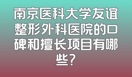 南京医科大学友谊整形外科医院的口碑和擅长项目有哪些？