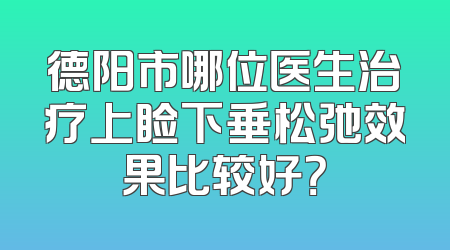 德阳市哪位医生治疗上睑下垂松弛效果比较好？