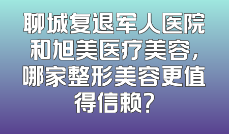 聊城复退军人医院和旭美医疗美容，哪家整形美容更值得信赖？