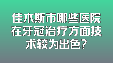 佳木斯市哪些医院在牙冠治疗方面技术较为出色？