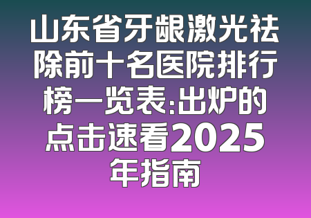 山东省牙龈激光祛除前十名医院排行榜一览表：出炉的点击速看2025年指南