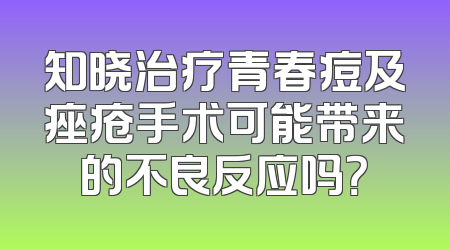 知晓治疗青春痘及痤疮手术可能带来的不良反应吗？