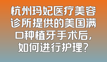 杭州玛妃医疗美容诊所提供的美国满口种植牙手术后，如何进行护理？