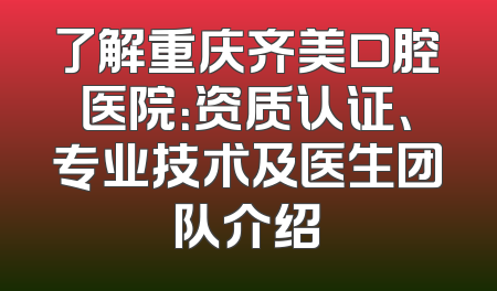 了解重庆齐美口腔医院：资质认证、专业技术及医生团队介绍