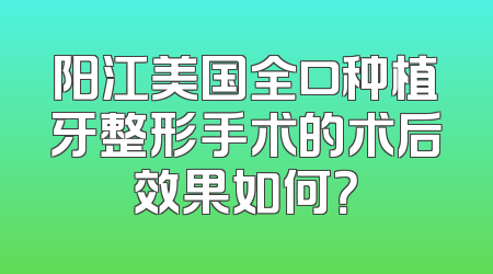 阳江美国全口种植牙整形手术的术后效果如何？
