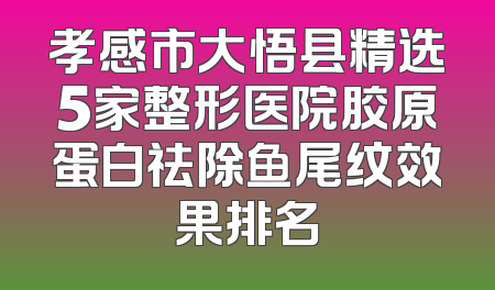 孝感市大悟县精选5家整形医院胶原蛋白祛除鱼尾纹效果排名