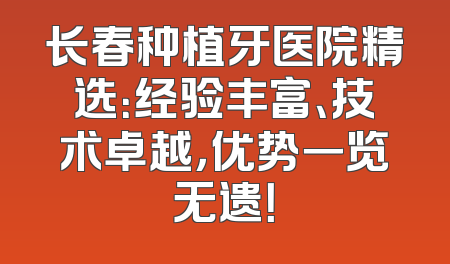 长春种植牙医院精选：经验丰富、技术卓越，优势一览无遗！