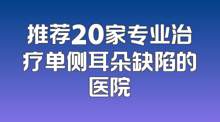 推荐20家专业治疗单侧耳朵缺陷的医院