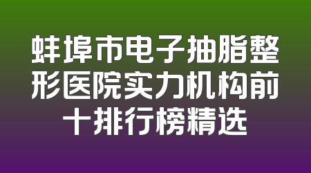 蚌埠市电子抽脂整形医院实力机构前十排行榜精选