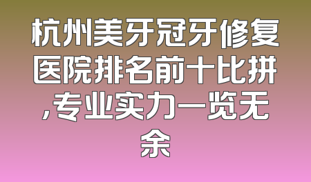 杭州美牙冠牙修复医院排名前十比拼，专业实力一览无余