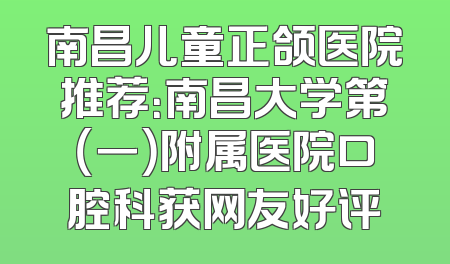 南昌儿童正颌医院推荐：南昌大学第（一）附属医院口腔科获网友好评