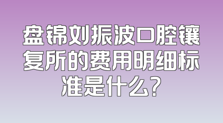 盘锦刘振波口腔镶复所的费用明细标准是什么？
