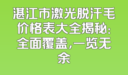 湛江市激光脱汗毛价格表大全揭秘：全面覆盖，一览无余