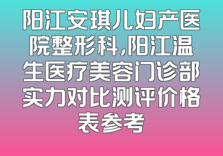 阳江安琪儿妇产医院整形科，阳江温生医疗美容门诊部实力对比测评价格表参考