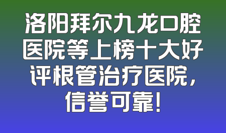 洛阳拜尔九龙口腔医院等上榜十大好评根管治疗医院，信誉可靠！