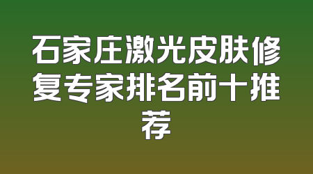 石家庄激光皮肤修复专家排名前十推荐