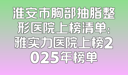 淮安市胸部抽脂整形医院上榜清单：雅实力医院上榜2025年榜单
