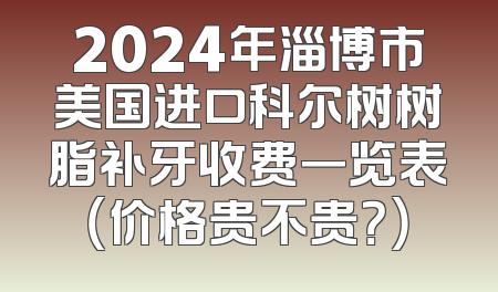 2024年淄博市美国进口科尔树树脂补牙收费一览表（价格贵不贵？）