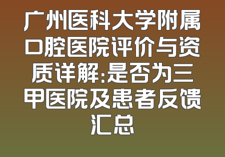 广州医科大学附属口腔医院评价与资质详解：是否为三甲医院及患者反馈汇总