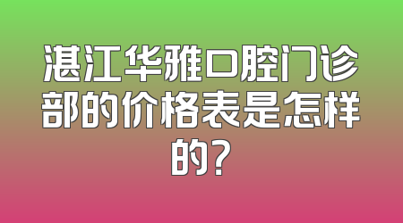 湛江华雅口腔门诊部的价格表是怎样的？