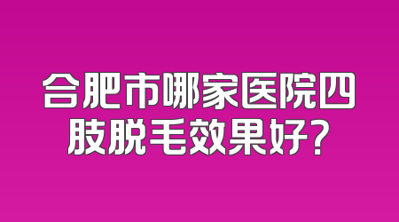 合肥市哪家医院四肢脱毛效果好？
