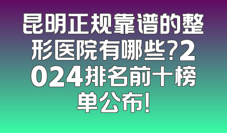 昆明正规靠谱的整形医院有哪些？2024排名前十榜单公布！