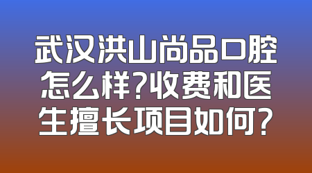 武汉洪山尚品口腔怎么样？收费和医生擅长项目如何？