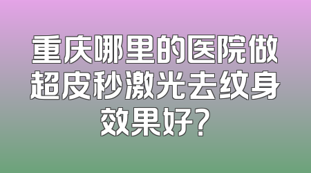 重庆哪里的医院做超皮秒激光去纹身效果好？