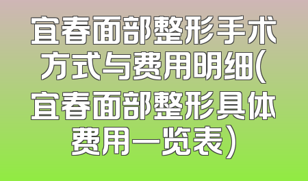 宜春面部整形手术方式与费用明细(宜春面部整形具体费用一览表)