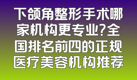下颌角整形手术哪家机构更专业？全国排名前四的正规医疗美容机构推荐