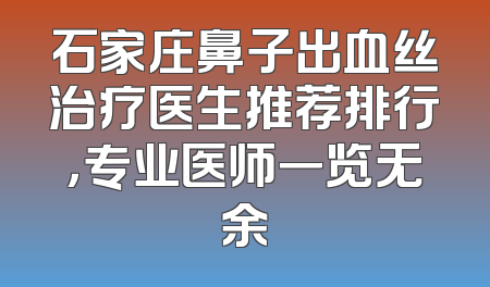 石家庄鼻子出血丝治疗医生推荐排行，专业医师一览无余