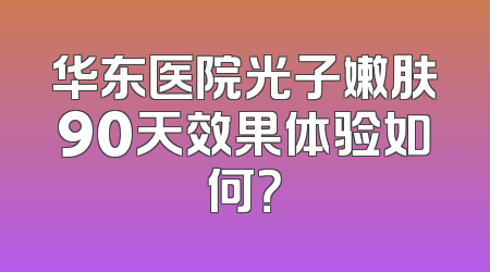华东医院光子嫩肤90天效果体验如何？