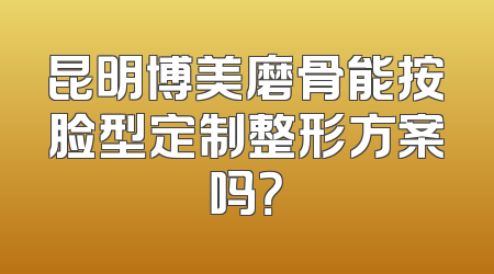 昆明博美磨骨能按脸型定制整形方案吗？
